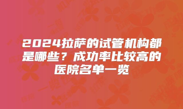 2024拉萨的试管机构都是哪些？成功率比较高的医院名单一览