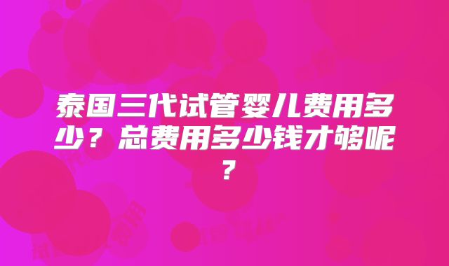 泰国三代试管婴儿费用多少？总费用多少钱才够呢？