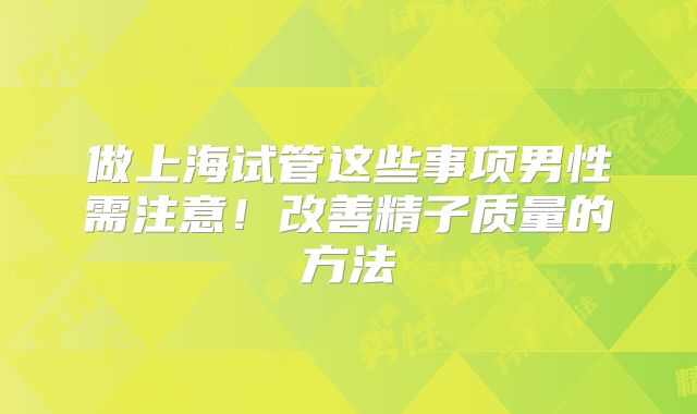 做上海试管这些事项男性需注意!改善精子质量的方法