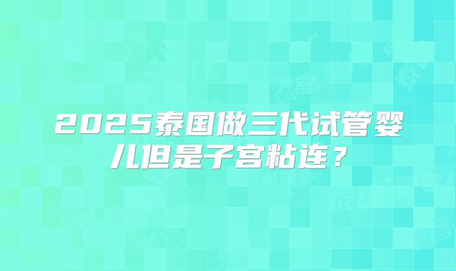 2025泰国做三代试管婴儿但是子宫粘连？