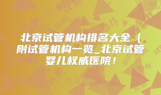 北京试管机构排名大全（附试管机构一览_北京试管婴儿权威医院！