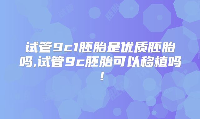 试管9c1胚胎是优质胚胎吗,试管9c胚胎可以移植吗!
