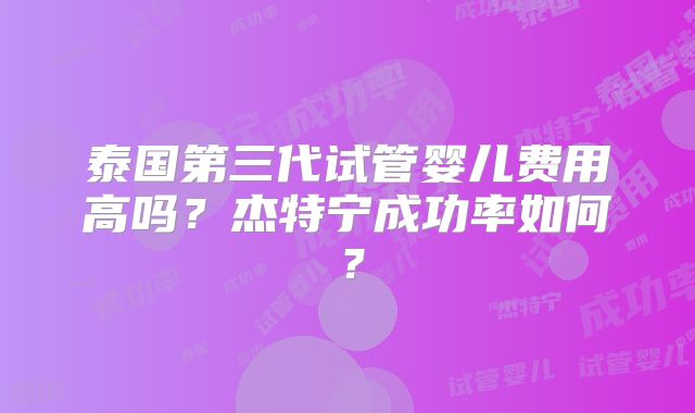 泰国第三代试管婴儿费用高吗？杰特宁成功率如何？