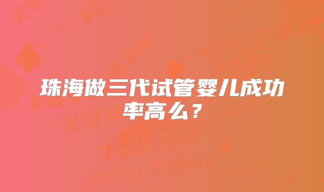 珠海做三代试管婴儿成功率高么？
