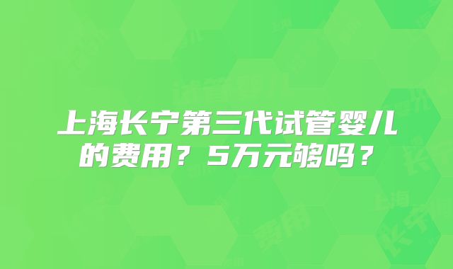 上海长宁第三代试管婴儿的费用?5万元够吗?