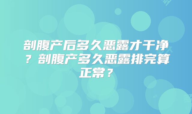 剖腹产后多久恶露才干净?剖腹产多久恶露排完算正常?