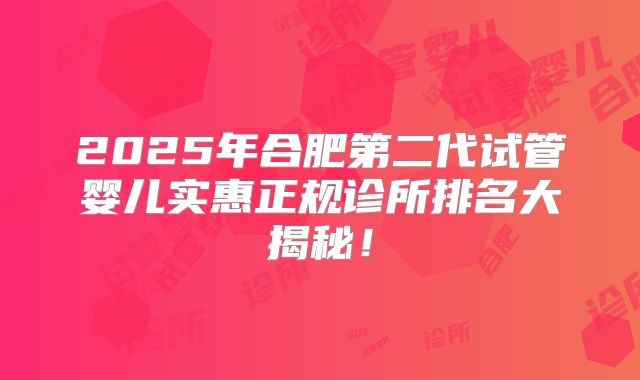 2025年合肥第二代试管婴儿实惠正规诊所排名大揭秘!
