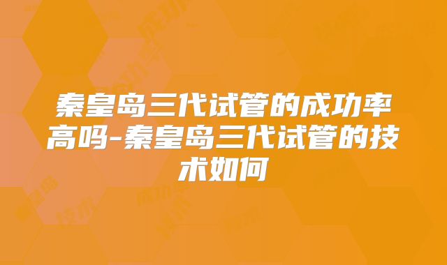 秦皇岛三代试管的成功率高吗-秦皇岛三代试管的技术如何