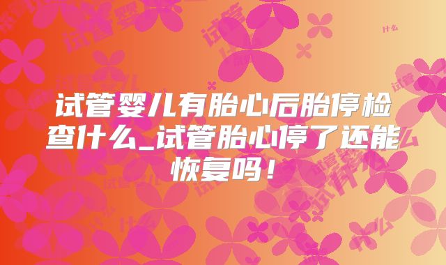 试管婴儿有胎心后胎停检查什么_试管胎心停了还能恢复吗!