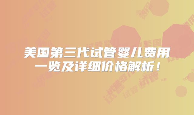 美国第三代试管婴儿费用一览及详细价格解析!