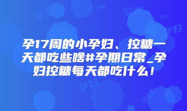 孕17周的小孕妇、控糖一天都吃些啥#孕期日常_孕妇控糖每天都吃什么！