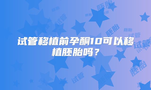 试管移植前孕酮10可以移植胚胎吗？