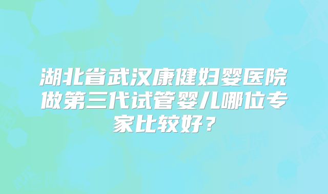 湖北省武汉康健妇婴医院做第三代试管婴儿哪位专家比较好？
