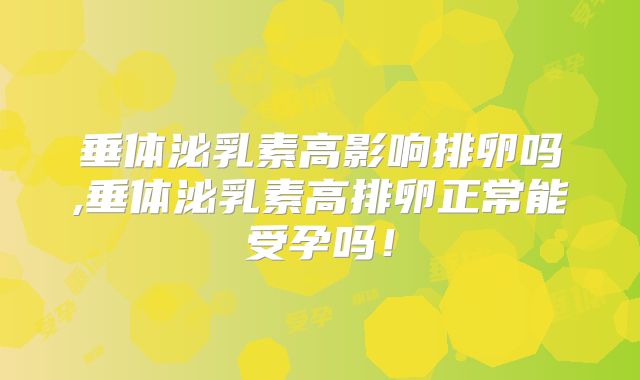 垂体泌乳素高影响排卵吗,垂体泌乳素高排卵正常能受孕吗!