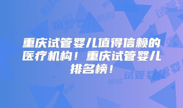 重庆试管婴儿值得信赖的医疗机构！重庆试管婴儿排名榜！