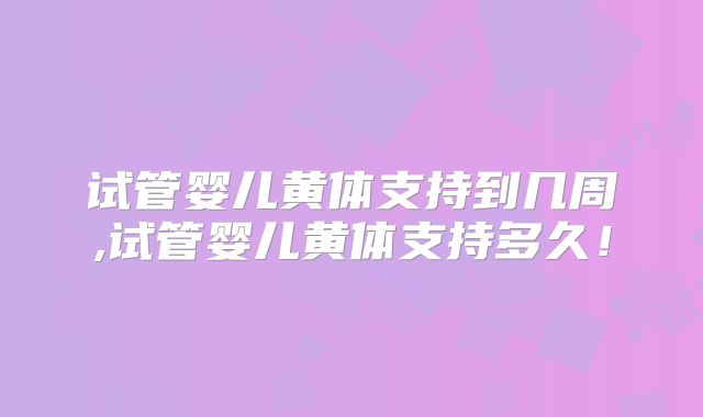 试管婴儿黄体支持到几周,试管婴儿黄体支持多久!