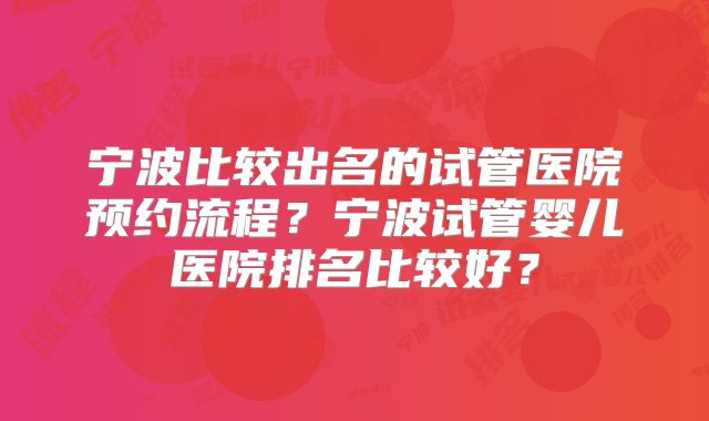宁波比较出名的试管医院预约流程?宁波试管婴儿医院排名比较好?