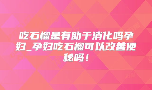 吃石榴是有助于消化吗孕妇_孕妇吃石榴可以改善便秘吗！