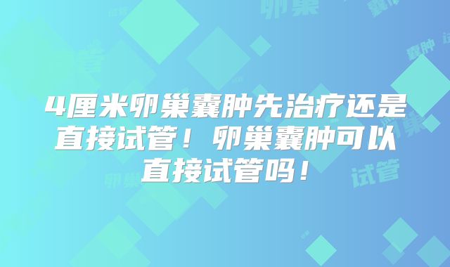 4厘米卵巢囊肿先治疗还是直接试管！卵巢囊肿可以直接试管吗！