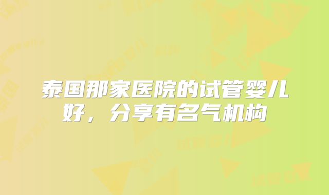 泰国那家医院的试管婴儿好，分享有名气机构