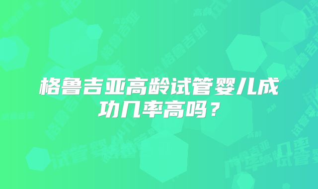 格鲁吉亚高龄试管婴儿成功几率高吗?