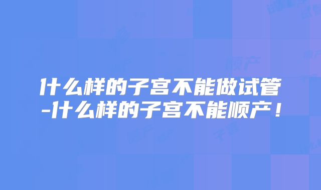 什么样的子宫不能做试管-什么样的子宫不能顺产!