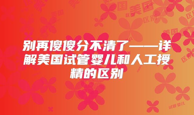 别再傻傻分不清了——详解美国试管婴儿和人工授精的区别