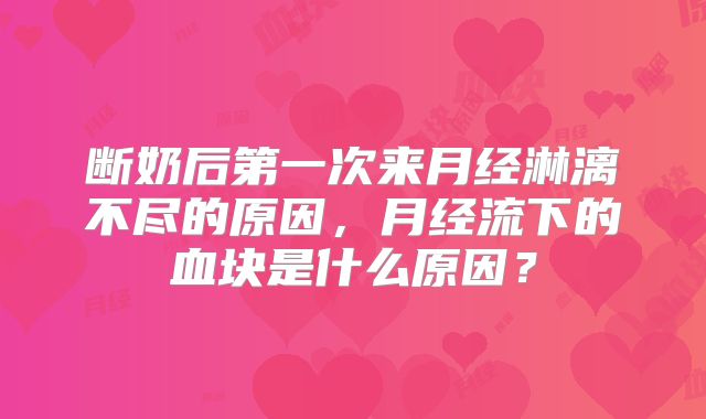 断奶后第一次来月经淋漓不尽的原因,月经流下的血块是什么原因?