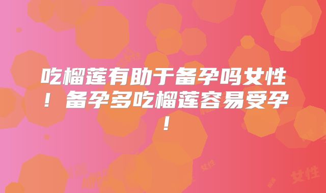 吃榴莲有助于备孕吗女性！备孕多吃榴莲容易受孕！