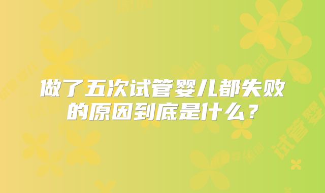 做了五次试管婴儿都失败的原因到底是什么？