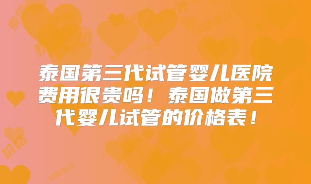 泰国第三代试管婴儿医院费用很贵吗!泰国做第三代婴儿试管的价格表!