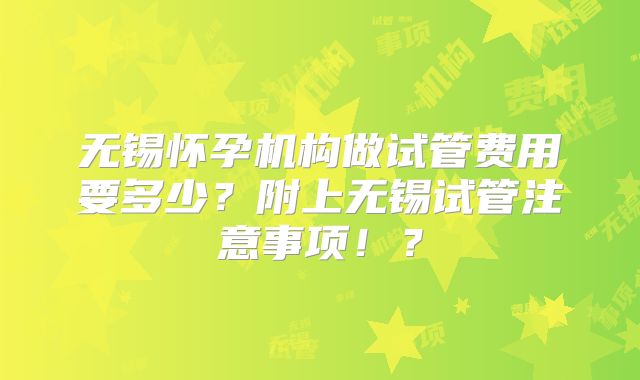 无锡怀孕机构做试管费用要多少?附上无锡试管注意事项!?