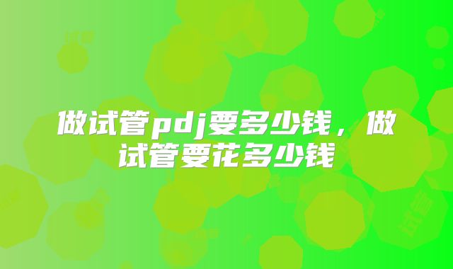 做试管pdj要多少钱,做试管要花多少钱