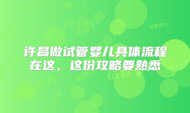 许昌做试管婴儿具体流程在这,这份攻略要熟悉