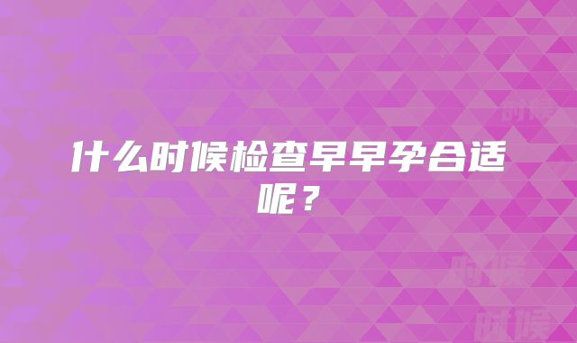 什么时候检查早早孕合适呢?