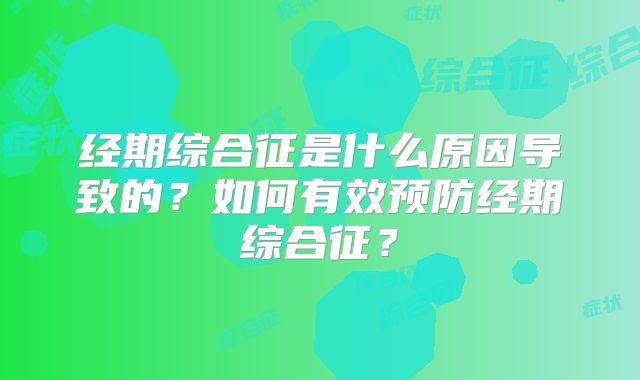 经期综合征是什么原因导致的?如何有效预防经期综合征?