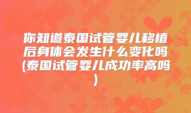 你知道泰国试管婴儿移植后身体会发生什么变化吗(泰国试管婴儿成功率高吗)