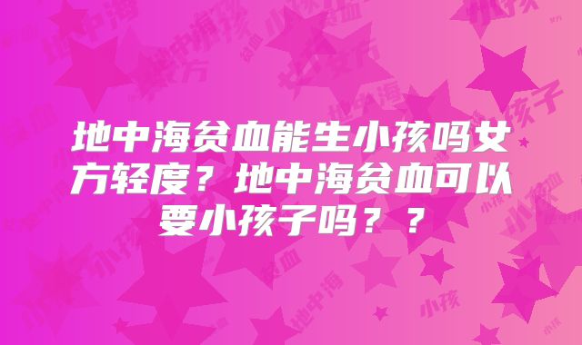 地中海贫血能生小孩吗女方轻度?地中海贫血可以要小孩子吗??