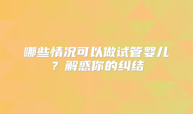 哪些情况可以做试管婴儿?解惑你的纠结