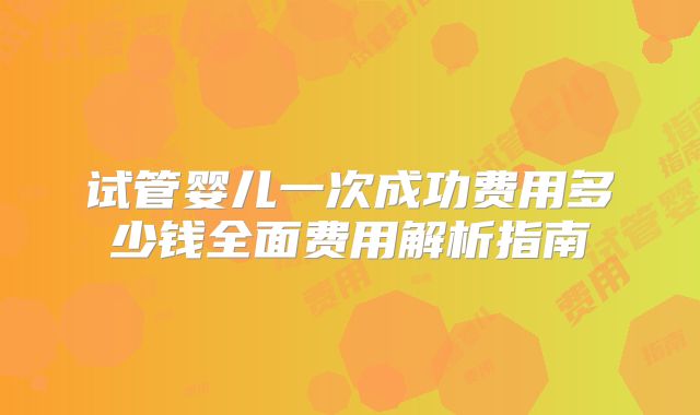试管婴儿一次成功费用多少钱全面费用解析指南