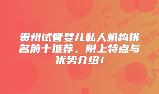 贵州试管婴儿私人机构排名前十推荐,附上特点与优势介绍!