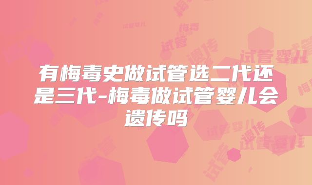 有梅毒史做试管选二代还是三代-梅毒做试管婴儿会遗传吗