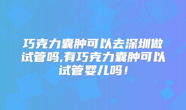 巧克力囊肿可以去深圳做试管吗,有巧克力囊肿可以试管婴儿吗！