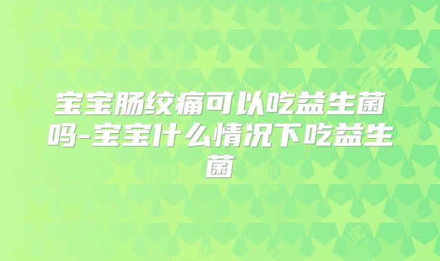 宝宝肠绞痛可以吃益生菌吗-宝宝什么情况下吃益生菌