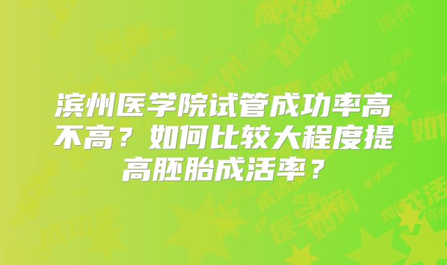 滨州医学院试管成功率高不高?如何比较大程度提高胚胎成活率?