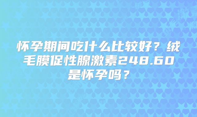 怀孕期间吃什么比较好？绒毛膜促性腺激素248.60是怀孕吗？