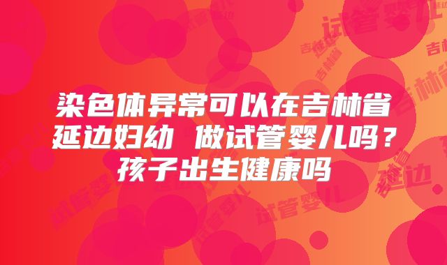 染色体异常可以在吉林省延边妇幼 做试管婴儿吗？孩子出生健康吗