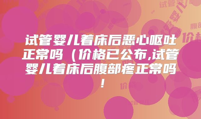 试管婴儿着床后恶心呕吐正常吗(价格已公布,试管婴儿着床后腹部疼正常吗!