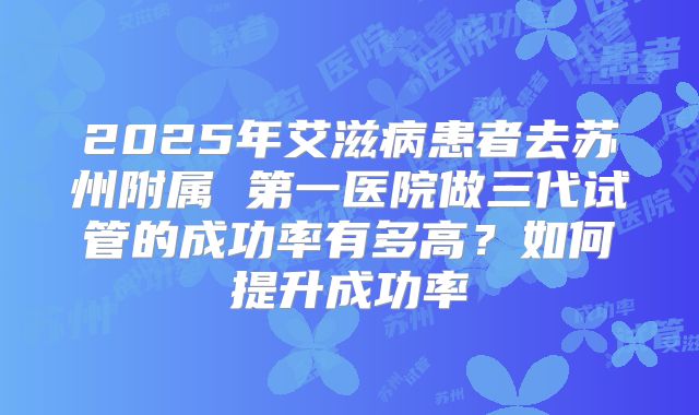 2025年艾滋病患者去苏州附属 第一医院做三代试管的成功率有多高?如何提升成功率