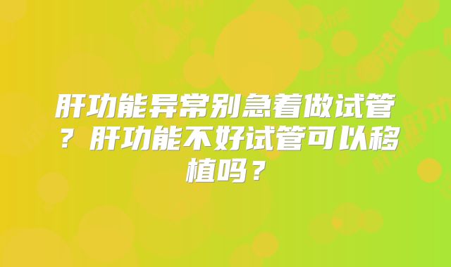 肝功能异常别急着做试管？肝功能不好试管可以移植吗？